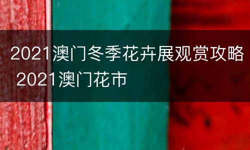 2021澳门冬季花卉展观赏攻略 2021澳门花市