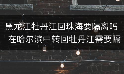 黑龙江牡丹江回珠海要隔离吗 在哈尔滨中转回牡丹江需要隔离吗