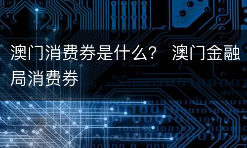 澳门消费券是什么？ 澳门金融局消费券