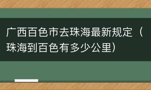 广西百色市去珠海最新规定（珠海到百色有多少公里）