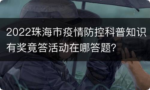 2022珠海市疫情防控科普知识有奖竟答活动在哪答题？