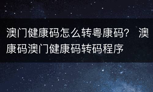 澳门健康码怎么转粤康码？ 澳康码澳门健康码转码程序