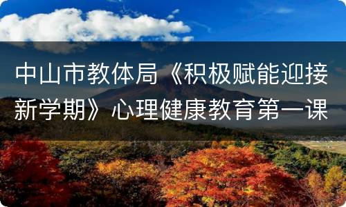 中山市教体局《积极赋能迎接新学期》心理健康教育第一课时间