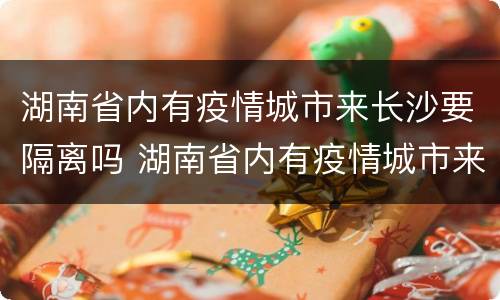 湖南省内有疫情城市来长沙要隔离吗 湖南省内有疫情城市来长沙要隔离吗今天