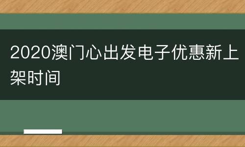 2020澳门心出发电子优惠新上架时间