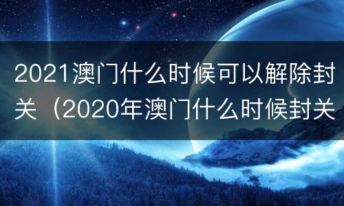 2021澳门什么时候可以解除封关（2020年澳门什么时候封关）