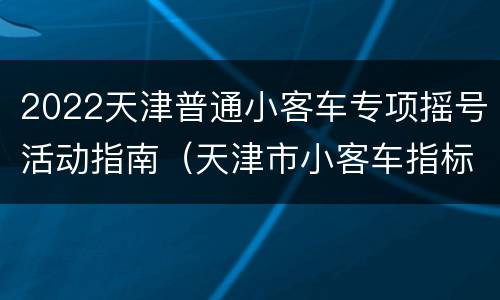 2022天津普通小客车专项摇号活动指南（天津市小客车指标摇号）