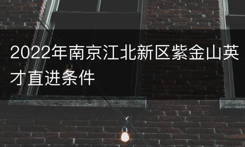 2022年南京江北新区紫金山英才直进条件