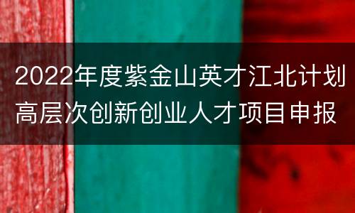 2022年度紫金山英才江北计划高层次创新创业人才项目申报公告