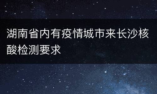 湖南省内有疫情城市来长沙核酸检测要求