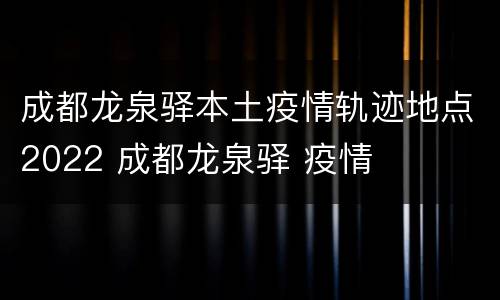 成都龙泉驿本土疫情轨迹地点2022 成都龙泉驿 疫情