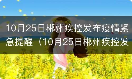 10月25日郴州疾控发布疫情紧急提醒（10月25日郴州疾控发布疫情紧急提醒通知）