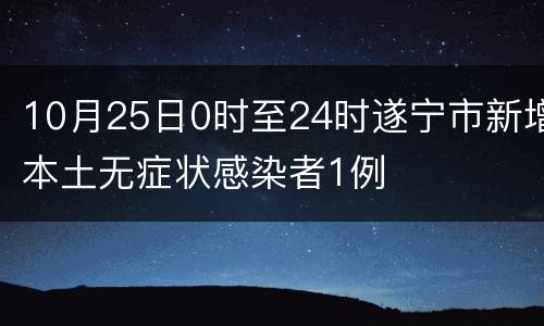 10月25日0时至24时遂宁市新增本土无症状感染者1例