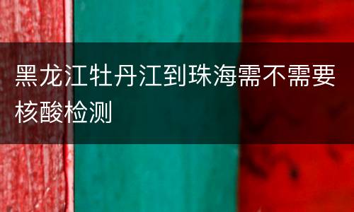 黑龙江牡丹江到珠海需不需要核酸检测