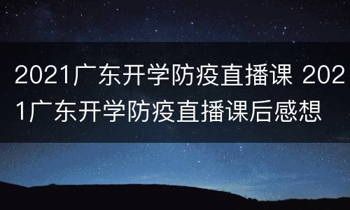 2021广东开学防疫直播课 2021广东开学防疫直播课后感想