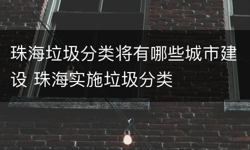 珠海垃圾分类将有哪些城市建设 珠海实施垃圾分类