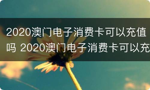 2020澳门电子消费卡可以充值吗 2020澳门电子消费卡可以充值吗