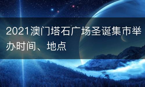 2021澳门塔石广场圣诞集市举办时间、地点