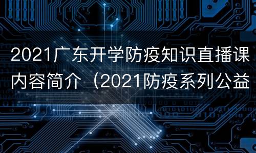 2021广东开学防疫知识直播课内容简介（2021防疫系列公益直播课）