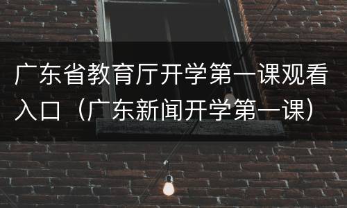 广东省教育厅开学第一课观看入口（广东新闻开学第一课）