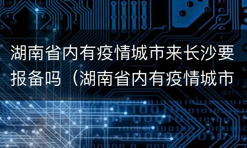 湖南省内有疫情城市来长沙要报备吗（湖南省内有疫情城市来长沙要报备吗要隔离吗）