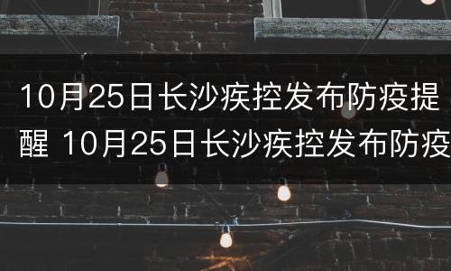 10月25日长沙疾控发布防疫提醒 10月25日长沙疾控发布防疫提醒通知