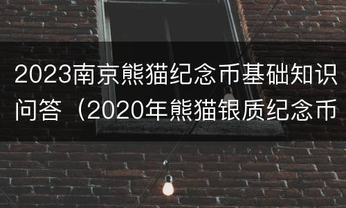 2023南京熊猫纪念币基础知识问答（2020年熊猫银质纪念币）