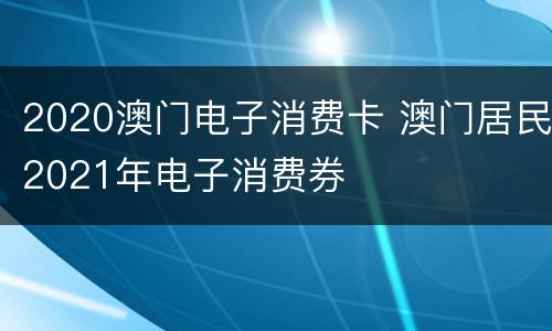 2020澳门电子消费卡 澳门居民2021年电子消费券