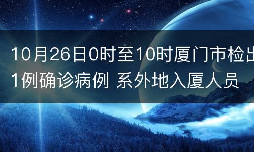 10月26日0时至10时厦门市检出1例确诊病例 系外地入厦人员