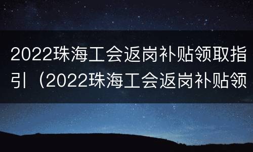 2022珠海工会返岗补贴领取指引（2022珠海工会返岗补贴领取指引图片）