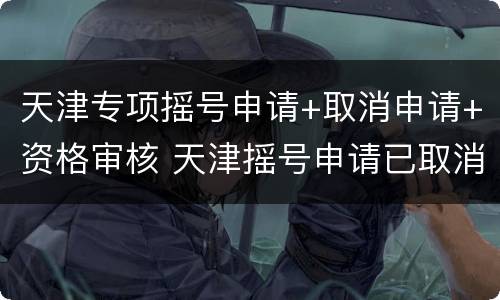 天津专项摇号申请+取消申请+资格审核 天津摇号申请已取消