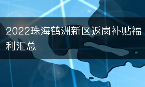 2022珠海鹤洲新区返岗补贴福利汇总