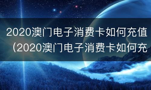 2020澳门电子消费卡如何充值（2020澳门电子消费卡如何充值的）