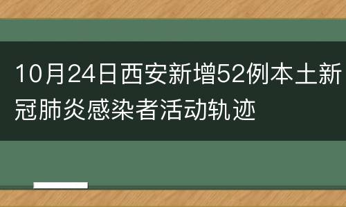 10月24日西安新增52例本土新冠肺炎感染者活动轨迹