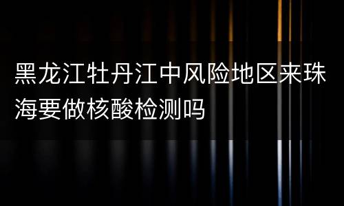 黑龙江牡丹江中风险地区来珠海要做核酸检测吗