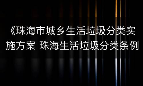 《珠海市城乡生活垃圾分类实施方案 珠海生活垃圾分类条例