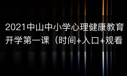 2021中山中小学心理健康教育开学第一课（时间+入口+观看方式）